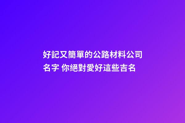 好記又簡單的公路材料公司名字 你絕對愛好這些吉名-第1張-公司起名-玄機(jī)派